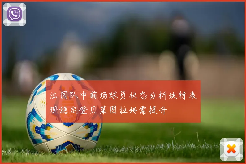 法国队中前场球员状态分析坎特表现稳定登贝莱图拉姆需提升