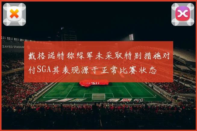 戴格诺特称绿军未采取特别措施对付SGA其表现源于正常比赛状态