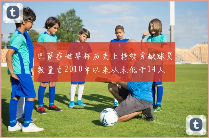 巴萨在世界杯历史上持续贡献球员数量自2010年以来从未低于14人