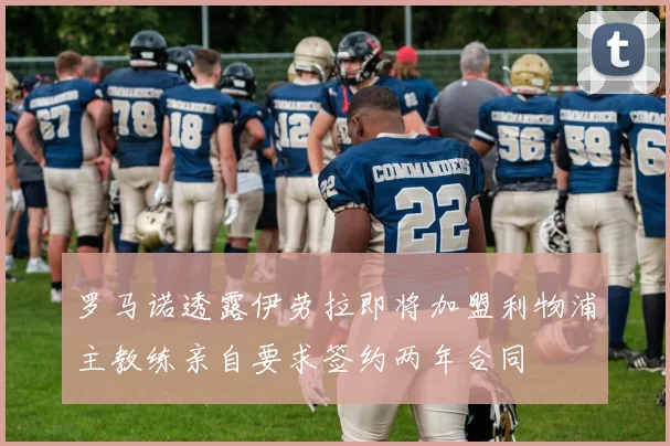 罗马诺透露伊劳拉即将加盟利物浦主教练亲自要求签约两年合同