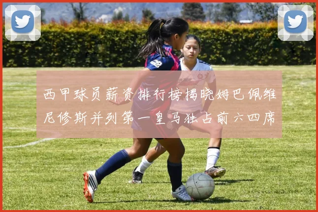 西甲球员薪资排行榜揭晓姆巴佩维尼修斯并列第一皇马独占前六四席