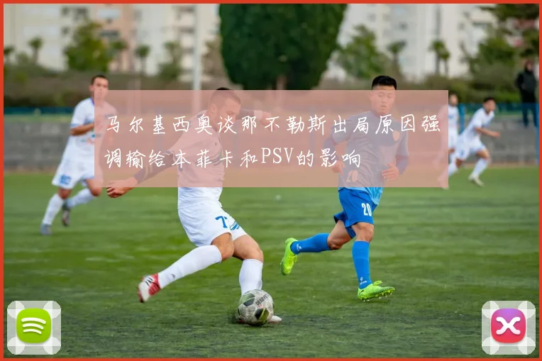 马尔基西奥谈那不勒斯出局原因强调输给本菲卡和PSV的影响