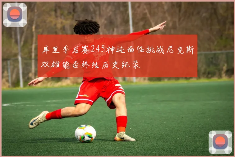 库里季后赛245神迹面临挑战尼克斯双雄能否终结历史纪录