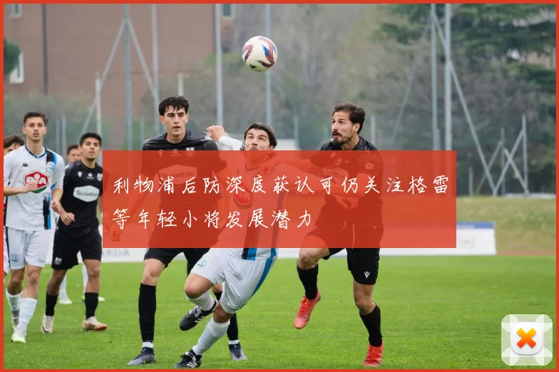利物浦后防深度获认可仍关注格雷等年轻小将发展潜力