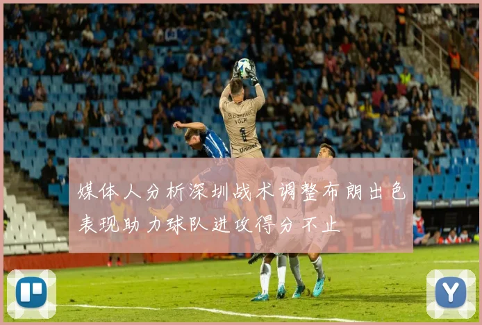 媒体人分析深圳战术调整布朗出色表现助力球队进攻得分不止