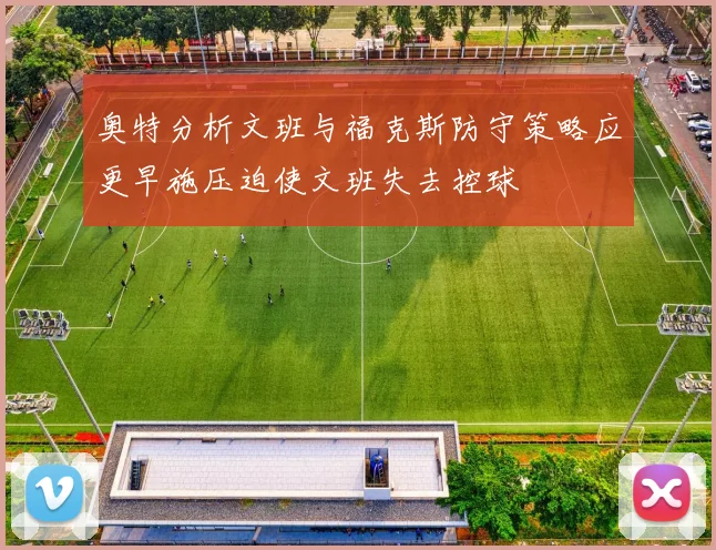 奥特分析文班与福克斯防守策略应更早施压迫使文班失去控球