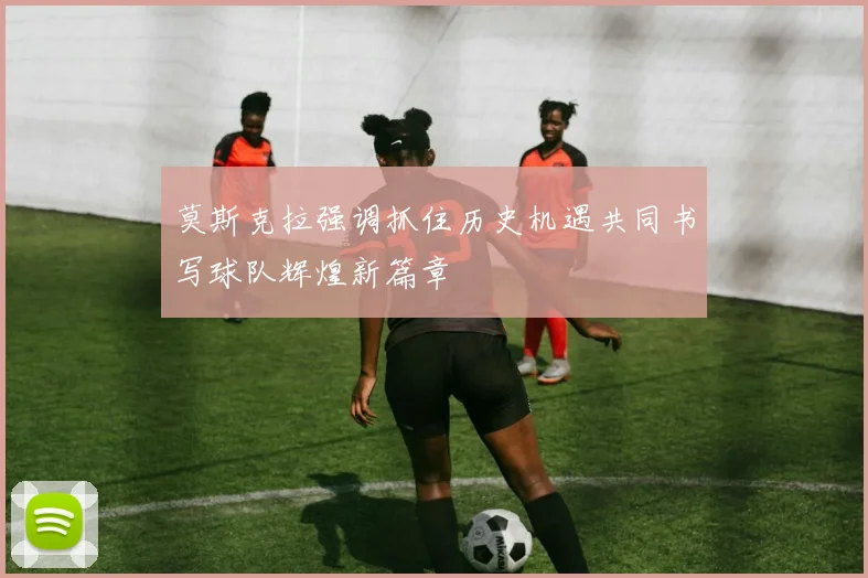 莫斯克拉强调抓住历史机遇共同书写球队辉煌新篇章
