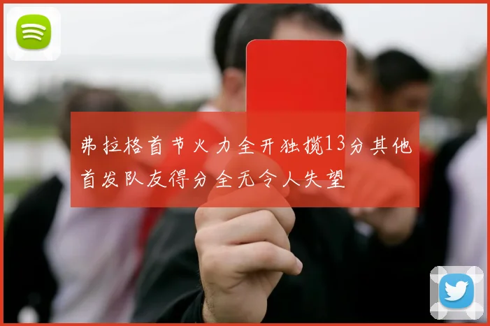 弗拉格首节火力全开独揽13分其他首发队友得分全无令人失望