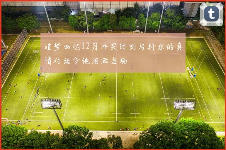 追梦回忆12月冲突时刻与科尔的真情对话令他泪洒当场
