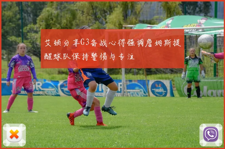 艾顿分享G3备战心得强调詹姆斯提醒球队保持警惕与专注