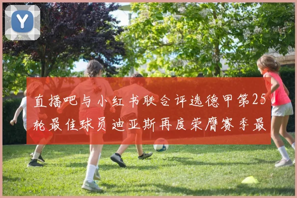 直播吧与小红书联合评选德甲第25轮最佳球员迪亚斯再度荣膺赛季最佳称号
