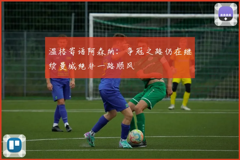 温格寄语阿森纳：争冠之路仍在继续曼城绝非一路顺风