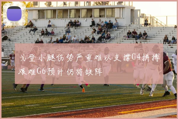 戈登小腿伤势严重难以支撑G4拼搏艰难G6预计仍将缺阵