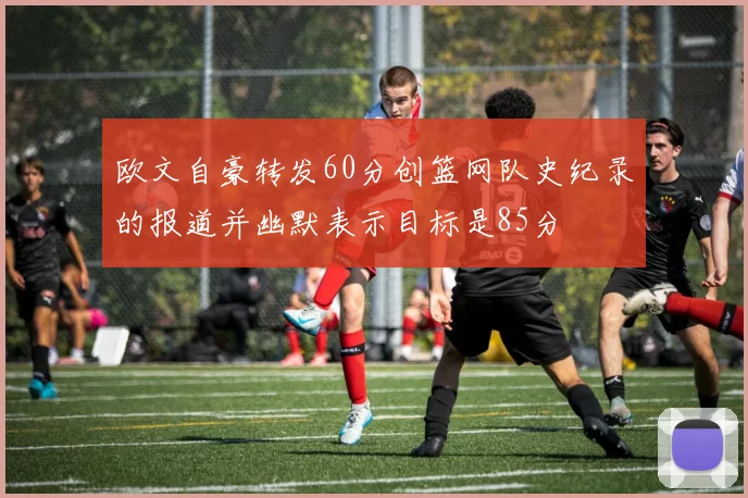 欧文自豪转发60分创篮网队史纪录的报道并幽默表示目标是85分