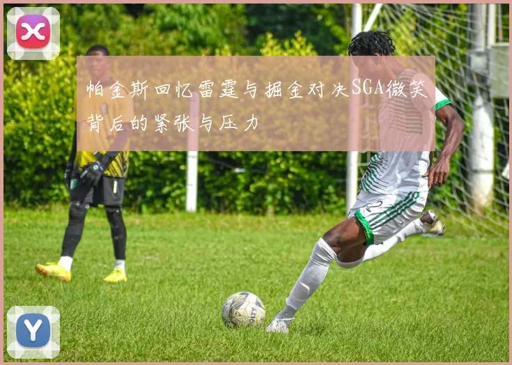 帕金斯回忆雷霆与掘金对决SGA微笑背后的紧张与压力