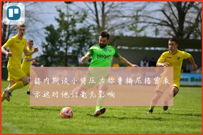 赫内斯谈小将压力称鲁梅尼格曾表示这对他们毫无影响