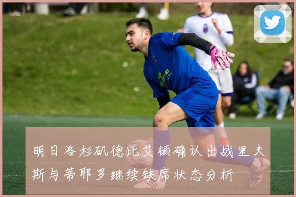 明日洛杉矶德比艾顿确认出战里夫斯与蒂耶罗继续缺席状态分析