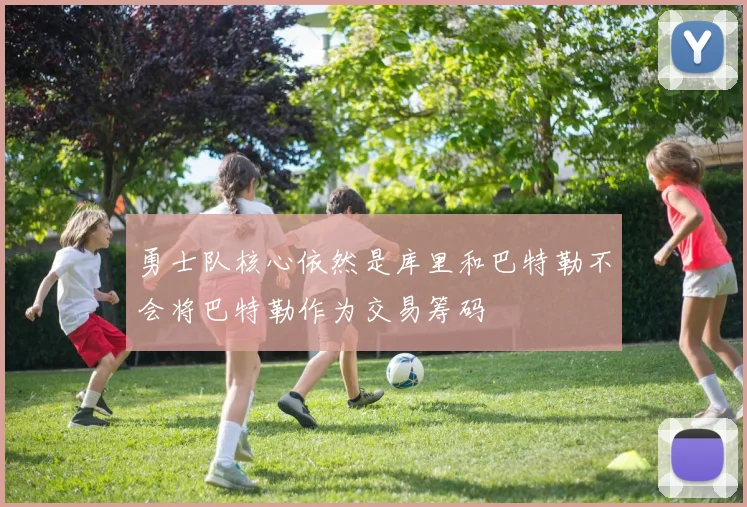 勇士队核心依然是库里和巴特勒不会将巴特勒作为交易筹码
