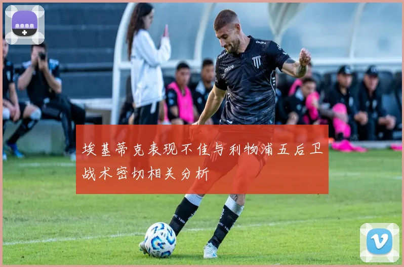 埃基蒂克表现不佳与利物浦五后卫战术密切相关分析
