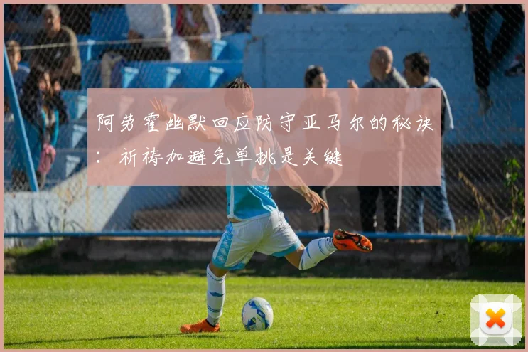 阿劳霍幽默回应防守亚马尔的秘诀：祈祷加避免单挑是关键