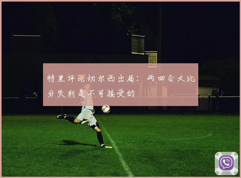 特里评论切尔西出局：两回合大比分失利是不可接受的