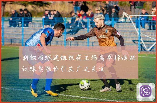 利物浦球迷组织在主场高举标语抗议球票涨价引发广泛关注