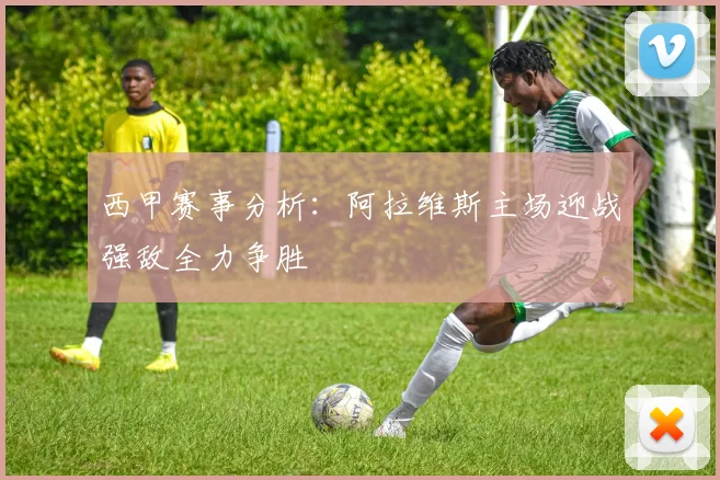 西甲赛事分析：阿拉维斯主场迎战强敌全力争胜