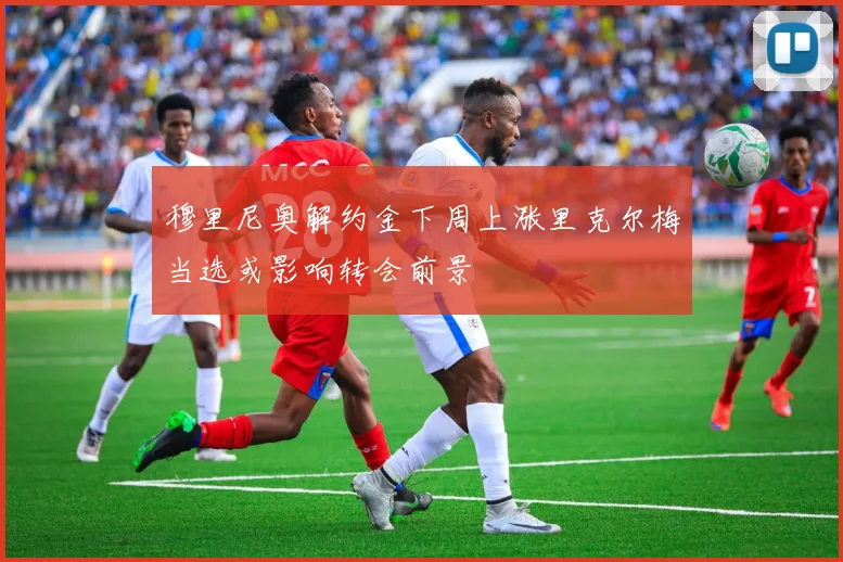穆里尼奥解约金下周上涨里克尔梅当选或影响转会前景