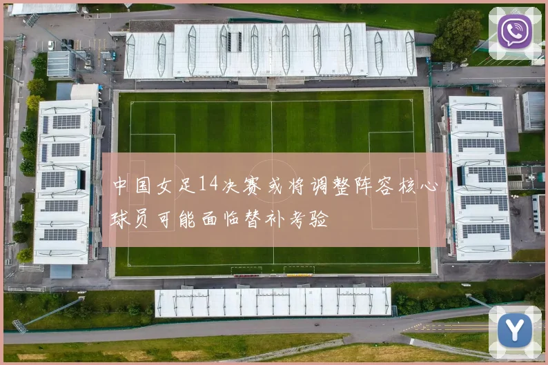 中国女足14决赛或将调整阵容核心球员可能面临替补考验