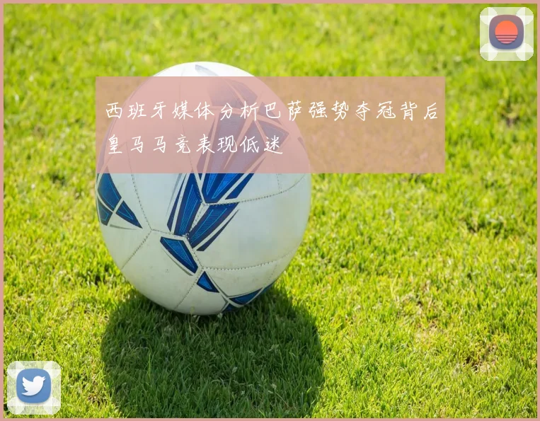 西班牙媒体分析巴萨强势夺冠背后皇马马竞表现低迷