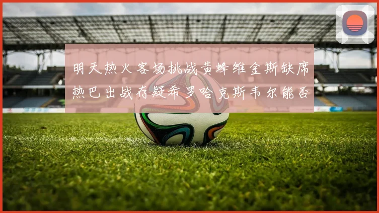 明天热火客场挑战黄蜂维金斯缺席热巴出战存疑希罗哈克斯韦尔能否发挥