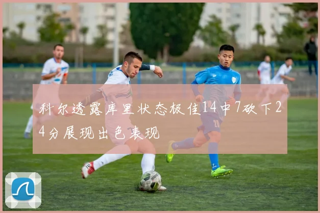 科尔透露库里状态极佳14中7砍下24分展现出色表现