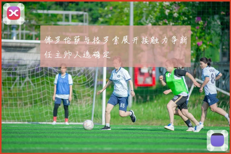 佛罗伦萨与格罗索展开接触力争新任主帅人选确定