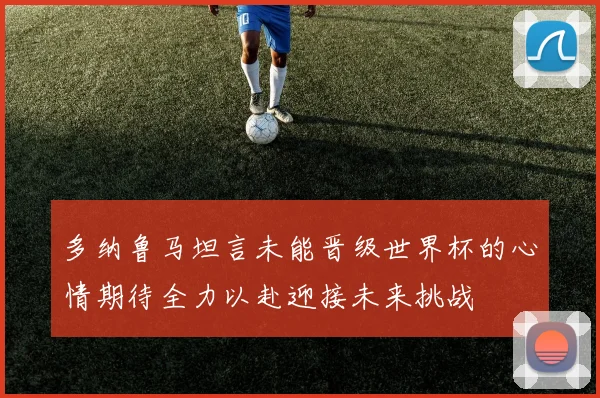 多纳鲁马坦言未能晋级世界杯的心情期待全力以赴迎接未来挑战