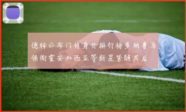 德转公布门将身价排行榜多纳鲁马领衔霍安加西亚等新星紧随其后