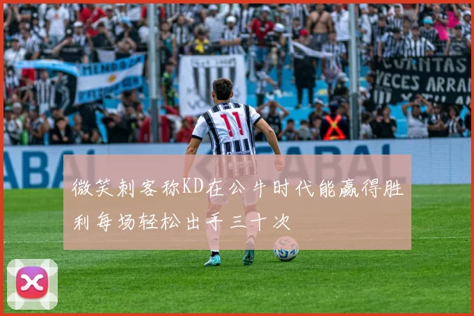 微笑刺客称KD在公牛时代能赢得胜利每场轻松出手三十次