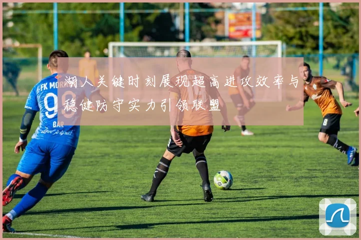 湖人关键时刻展现超高进攻效率与稳健防守实力引领联盟